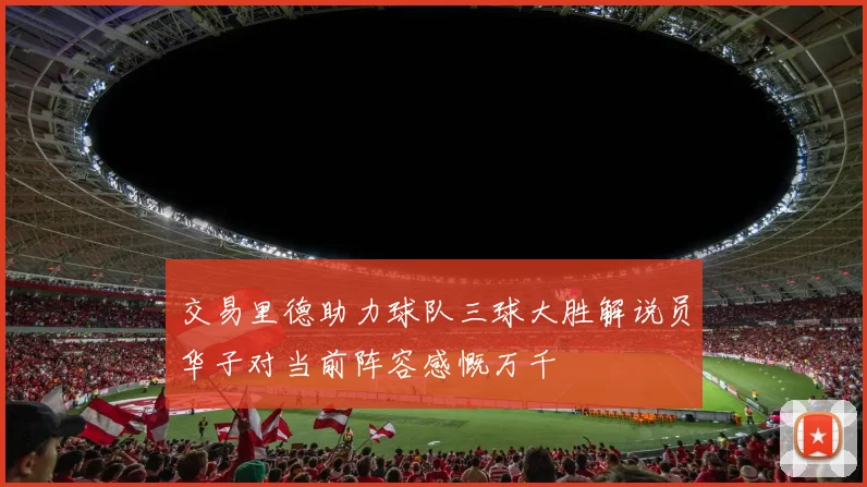 交易里德助力球队三球大胜解说员华子对当前阵容感慨万千