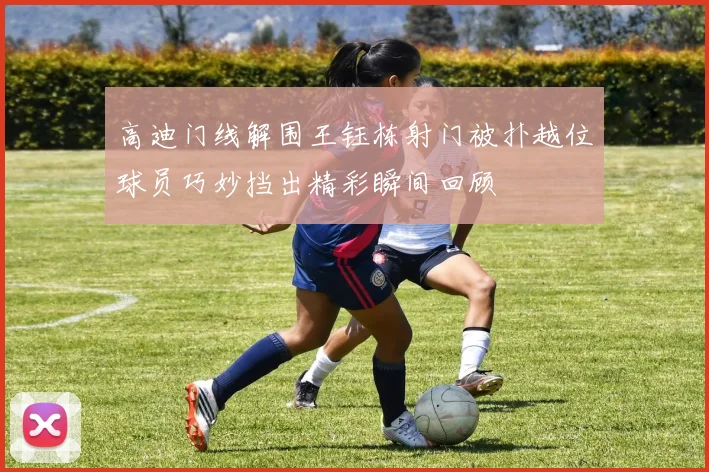 高迪门线解围王钰栋射门被扑越位球员巧妙挡出精彩瞬间回顾