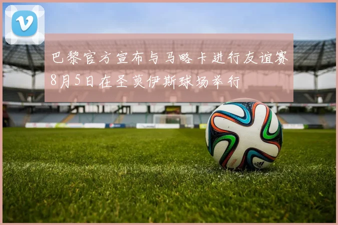 巴黎官方宣布与马略卡进行友谊赛8月5日在圣莫伊斯球场举行