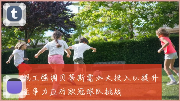 佩工强调贝蒂斯需加大投入以提升竞争力应对欧冠球队挑战