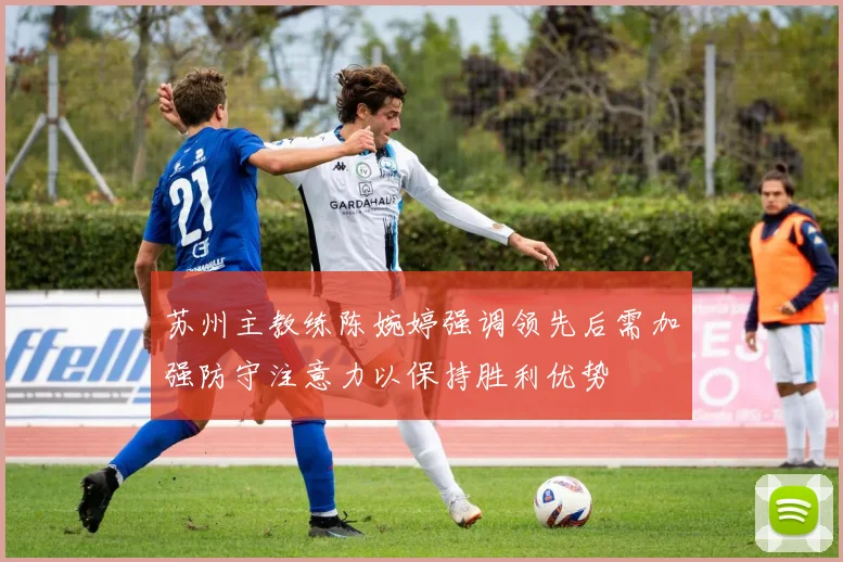 苏州主教练陈婉婷强调领先后需加强防守注意力以保持胜利优势