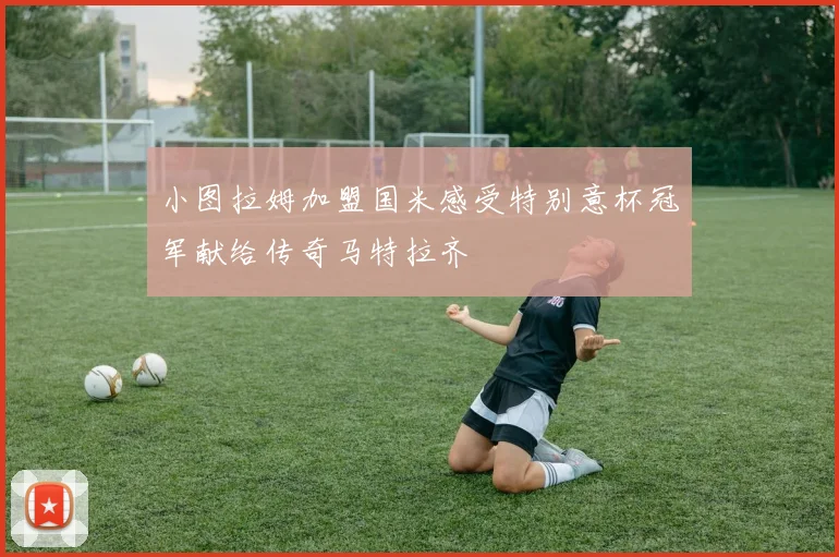 小图拉姆加盟国米感受特别意杯冠军献给传奇马特拉齐