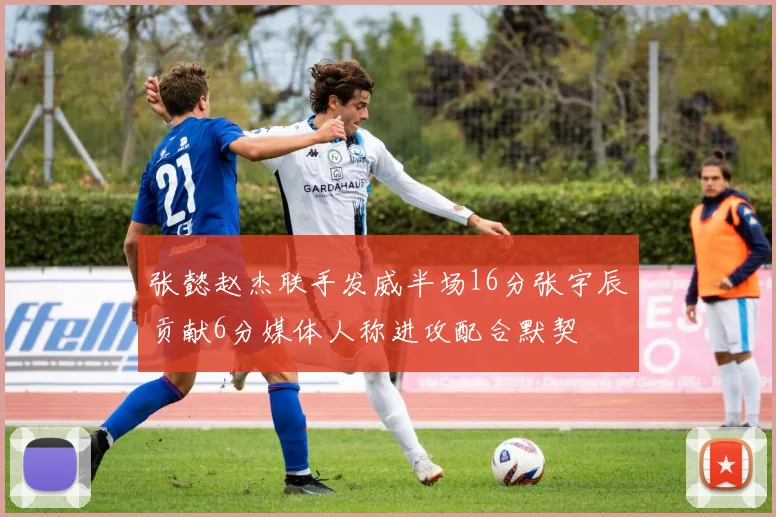 张懿赵杰联手发威半场16分张宇辰贡献6分媒体人称进攻配合默契