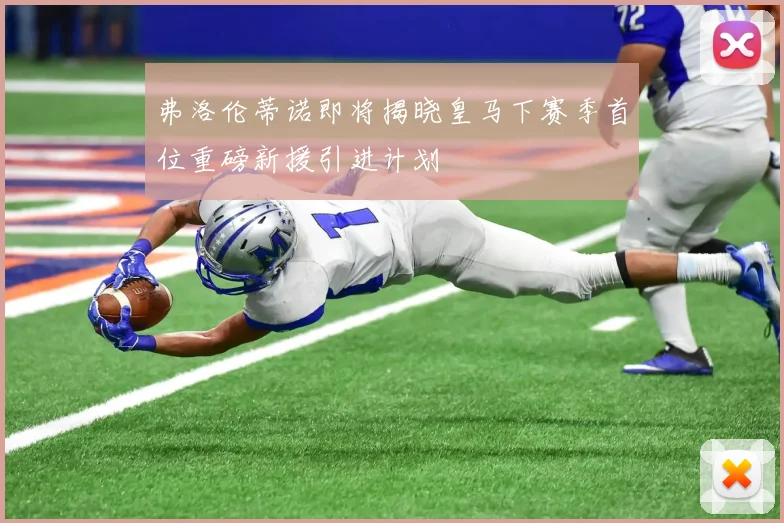 弗洛伦蒂诺即将揭晓皇马下赛季首位重磅新援引进计划