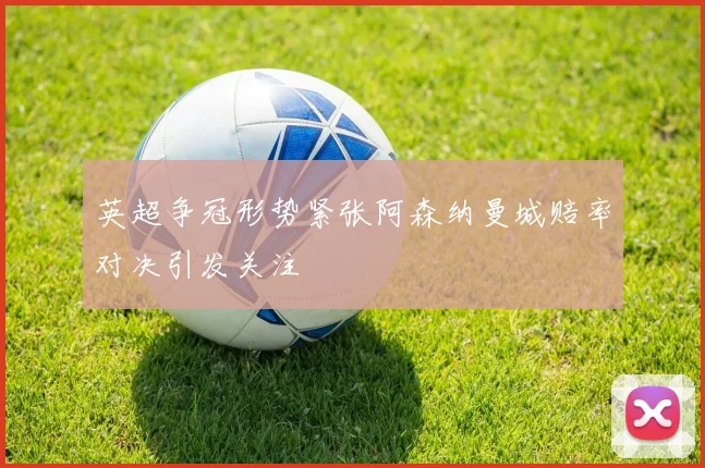 英超争冠形势紧张阿森纳曼城赔率对决引发关注