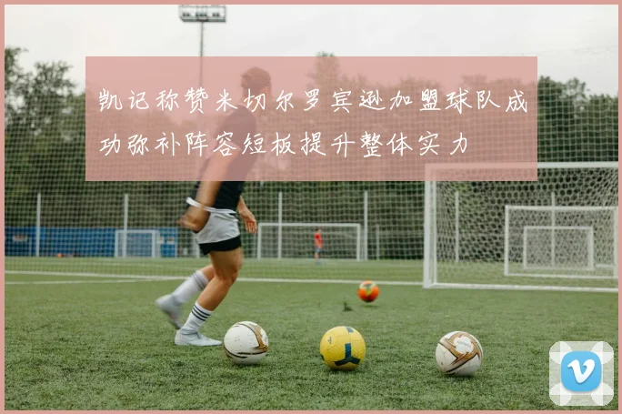 凯记称赞米切尔罗宾逊加盟球队成功弥补阵容短板提升整体实力