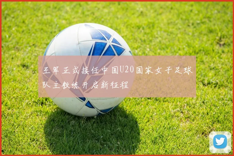王军正式接任中国U20国家女子足球队主教练开启新征程
