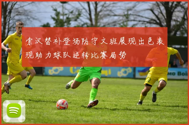 索汉替补登场防守文班展现出色表现助力球队逆转比赛局势