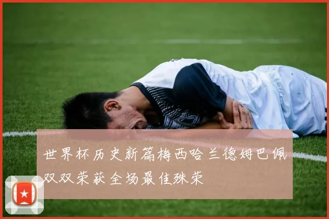 世界杯历史新篇梅西哈兰德姆巴佩双双荣获全场最佳殊荣