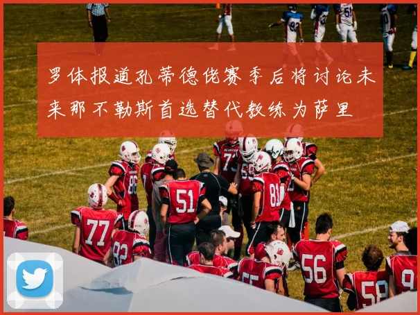 罗体报道孔蒂德佬赛季后将讨论未来那不勒斯首选替代教练为萨里