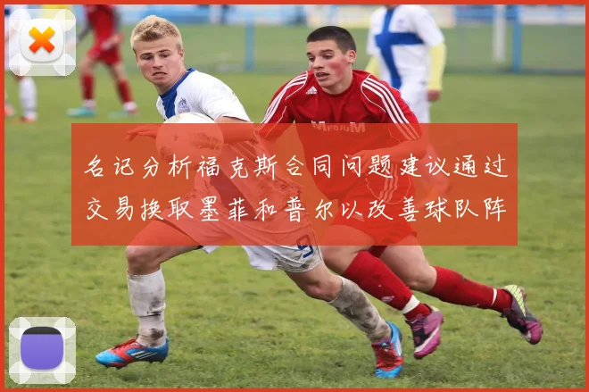 名记分析福克斯合同问题建议通过交易换取墨菲和普尔以改善球队阵容