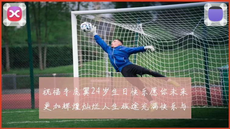 祝福李虎翼24岁生日快乐愿你未来更加辉煌灿烂人生旅途充满快乐与成功