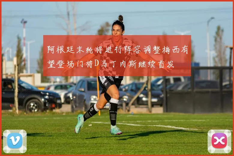 阿根廷末轮将进行阵容调整梅西有望登场门将D马丁内斯继续首发