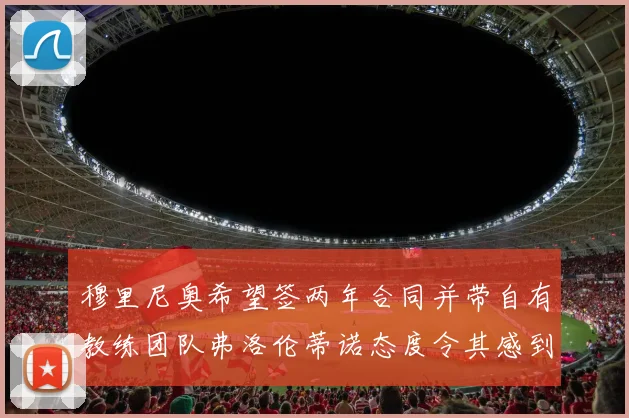 穆里尼奥希望签两年合同并带自有教练团队弗洛伦蒂诺态度令其感到失望