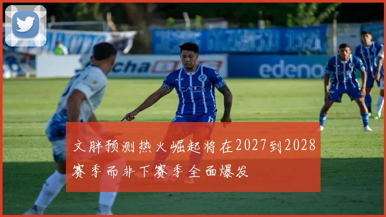 文胖预测热火崛起将在2027到2028赛季而非下赛季全面爆发
