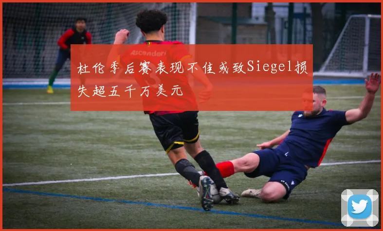 杜伦季后赛表现不佳或致Siegel损失超五千万美元