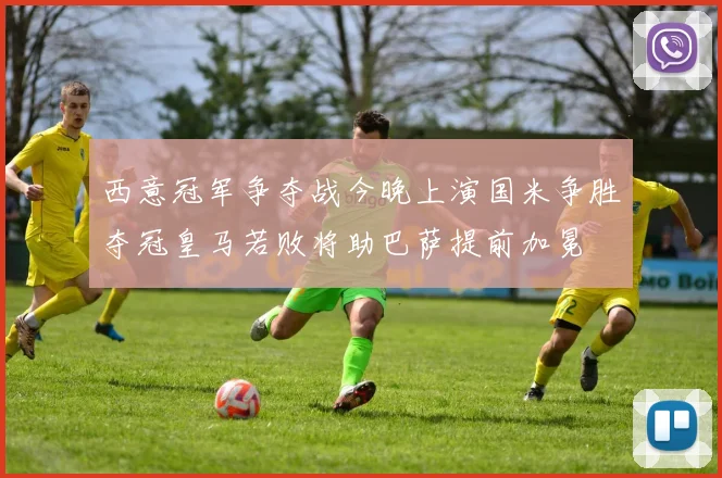西意冠军争夺战今晚上演国米争胜夺冠皇马若败将助巴萨提前加冕