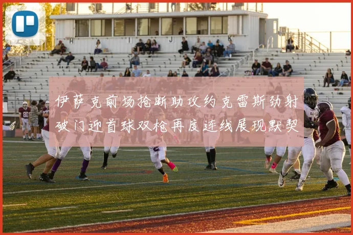 伊萨克前场抢断助攻约克雷斯劲射破门迎首球双枪再度连线展现默契