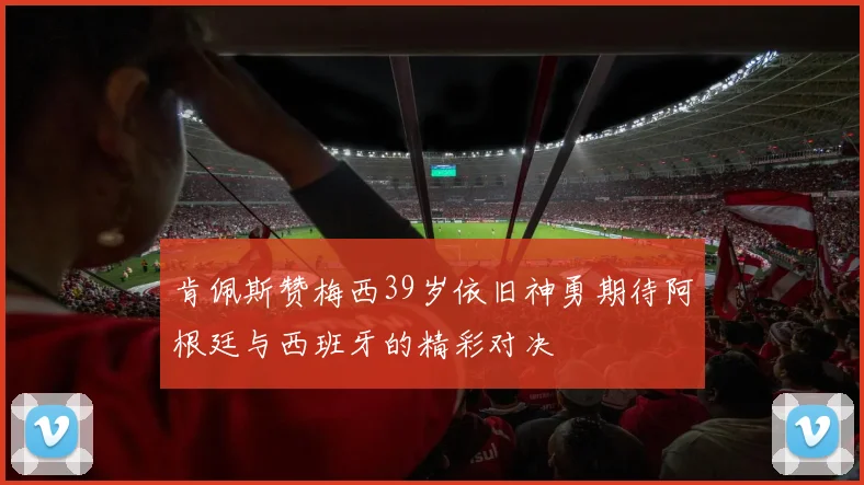肯佩斯赞梅西39岁依旧神勇期待阿根廷与西班牙的精彩对决