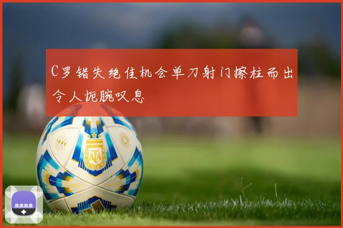 C罗错失绝佳机会单刀射门擦柱而出令人扼腕叹息