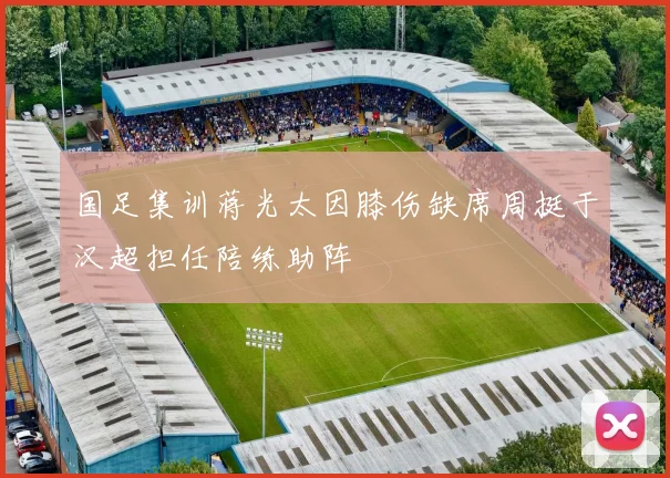 国足集训蒋光太因膝伤缺席周挺于汉超担任陪练助阵