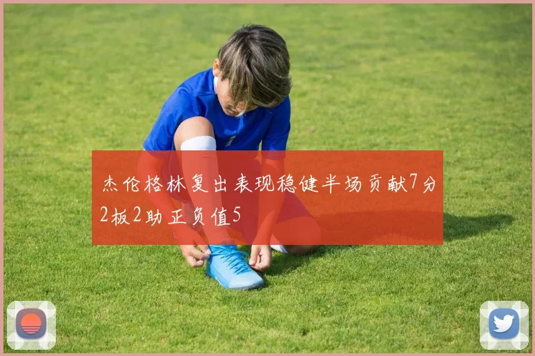 杰伦格林复出表现稳健半场贡献7分2板2助正负值5